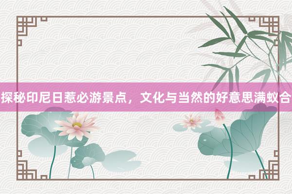 探秘印尼日惹必游景点，文化与当然的好意思满蚁合