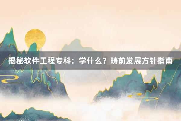 揭秘软件工程专科：学什么？畴前发展方针指南