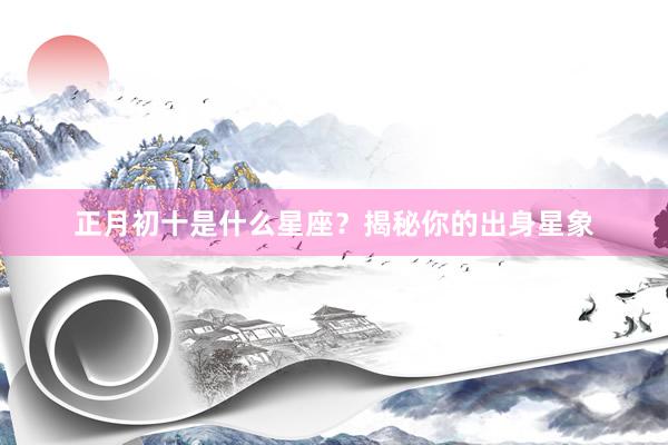 正月初十是什么星座？揭秘你的出身星象