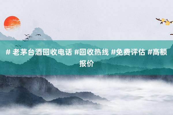 # 老茅台酒回收电话 #回收热线 #免费评估 #高额报价