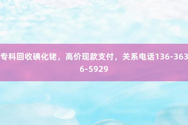专科回收碘化铑，高价现款支付，关系电话136-3636-5929